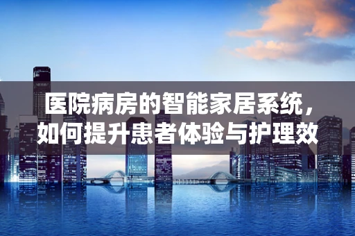 医院病房的智能家居系统，如何提升患者体验与护理效率？