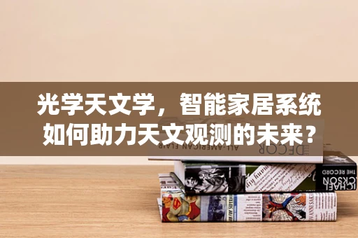 光学天文学，智能家居系统如何助力天文观测的未来？