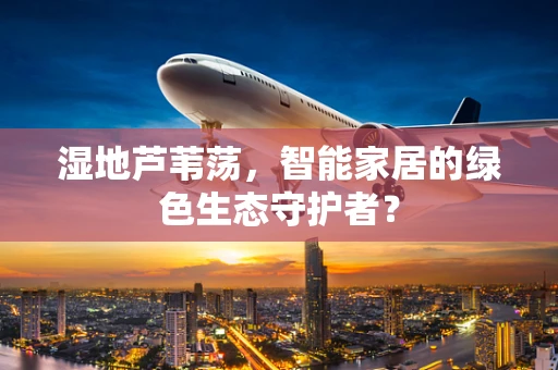 湿地芦苇荡，智能家居的绿色生态守护者？