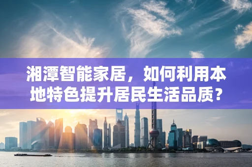 湘潭智能家居，如何利用本地特色提升居民生活品质？