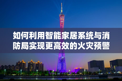 如何利用智能家居系统与消防局实现更高效的火灾预警与应对？