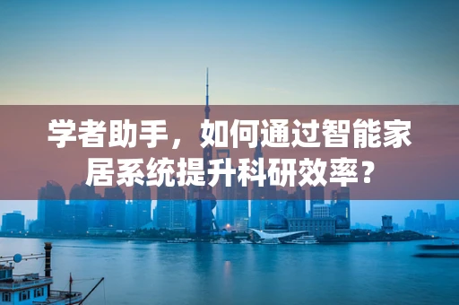 学者助手，如何通过智能家居系统提升科研效率？