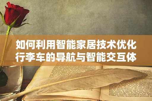 如何利用智能家居技术优化行李车的导航与智能交互体验？