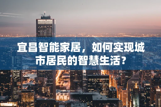 宜昌智能家居，如何实现城市居民的智慧生活？