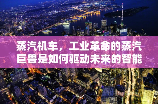 蒸汽机车，工业革命的蒸汽巨兽是如何驱动未来的智能家居？