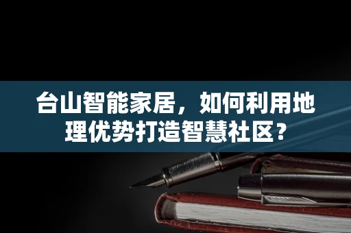 台山智能家居，如何利用地理优势打造智慧社区？
