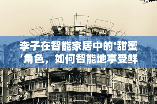 李子在智能家居中的‘甜蜜’角色，如何智能地享受鲜果时光？