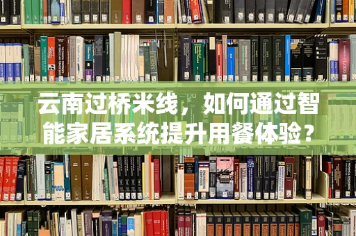 云南过桥米线，如何通过智能家居系统提升用餐体验？