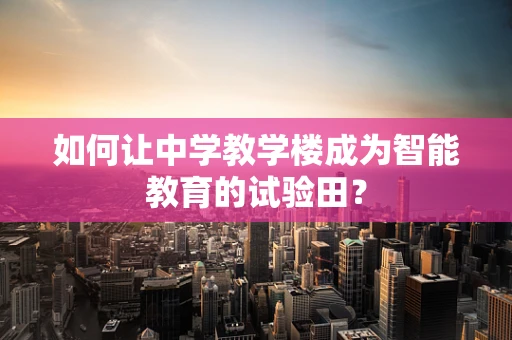 如何让中学教学楼成为智能教育的试验田？