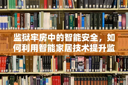 监狱牢房中的智能安全，如何利用智能家居技术提升监管效率？