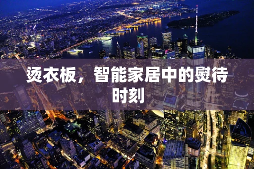 烫衣板，智能家居中的熨待时刻