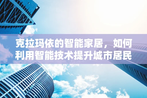 克拉玛依的智能家居，如何利用智能技术提升城市居民的生活质量？