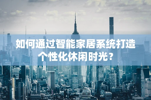 如何通过智能家居系统打造个性化休闲时光？