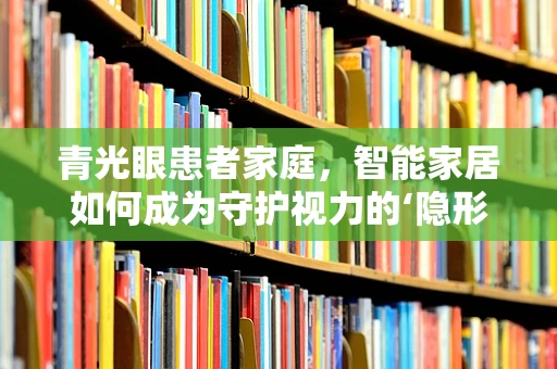 青光眼患者家庭，智能家居如何成为守护视力的‘隐形护盾’？
