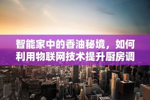 智能家中的香油秘境，如何利用物联网技术提升厨房调味体验？