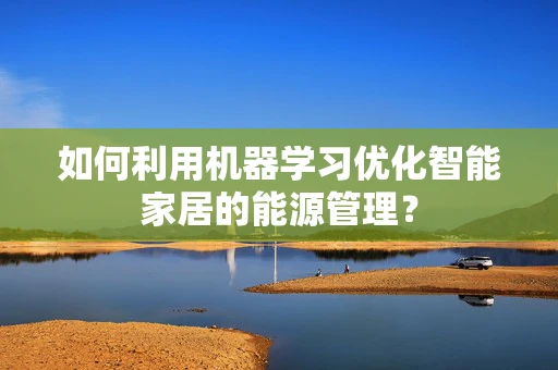 如何利用机器学习优化智能家居的能源管理？