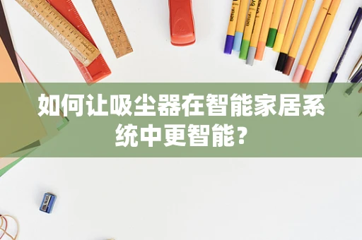 如何让吸尘器在智能家居系统中更智能？