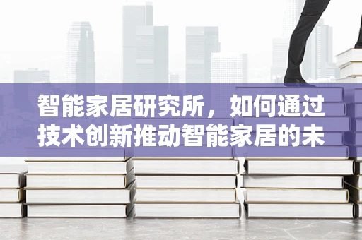 智能家居研究所，如何通过技术创新推动智能家居的未来？
