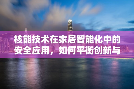 核能技术在家居智能化中的安全应用，如何平衡创新与风险？