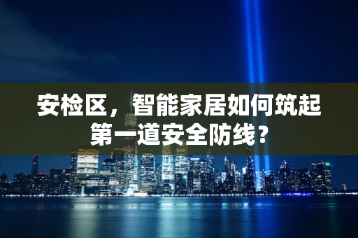 安检区，智能家居如何筑起第一道安全防线？
