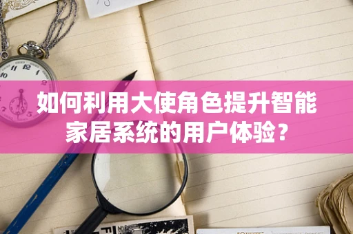 如何利用大使角色提升智能家居系统的用户体验？