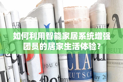 如何利用智能家居系统增强团员的居家生活体验？
