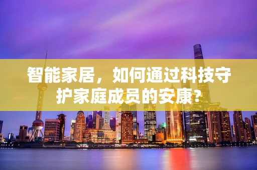 智能家居，如何通过科技守护家庭成员的安康？