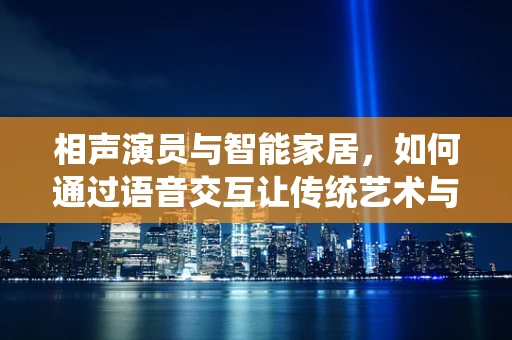 相声演员与智能家居，如何通过语音交互让传统艺术与现代科技相得益彰？