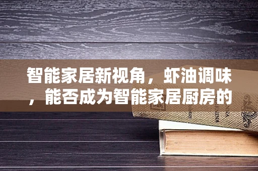 智能家居新视角，虾油调味，能否成为智能家居厨房的隐秘调料？