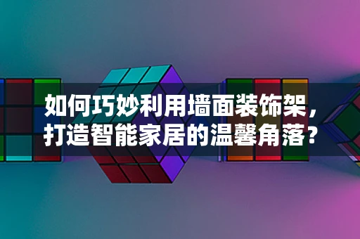如何巧妙利用墙面装饰架，打造智能家居的温馨角落？