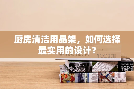 厨房清洁用品架，如何选择最实用的设计？