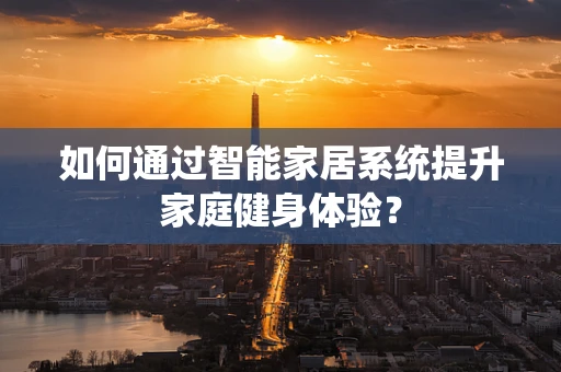 如何通过智能家居系统提升家庭健身体验？