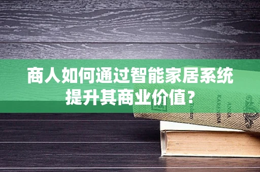 商人如何通过智能家居系统提升其商业价值？