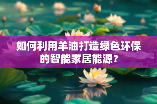 如何利用羊油打造绿色环保的智能家居能源？