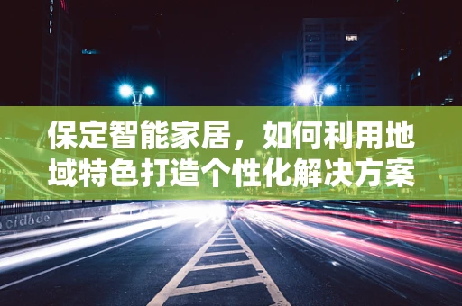 保定智能家居，如何利用地域特色打造个性化解决方案？