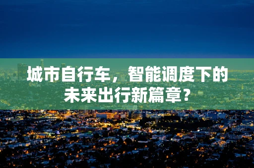 城市自行车，智能调度下的未来出行新篇章？