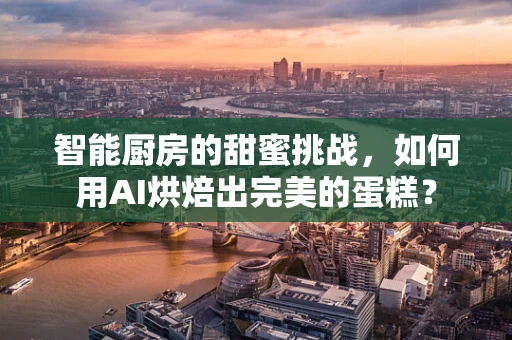 智能厨房的甜蜜挑战，如何用AI烘焙出完美的蛋糕？