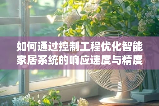 如何通过控制工程优化智能家居系统的响应速度与精度？