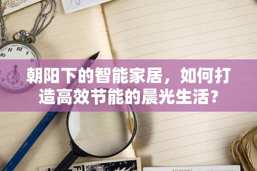 朝阳下的智能家居，如何打造高效节能的晨光生活？