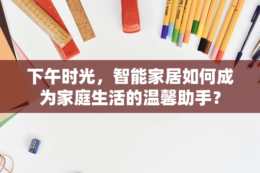 下午时光，智能家居如何成为家庭生活的温馨助手？