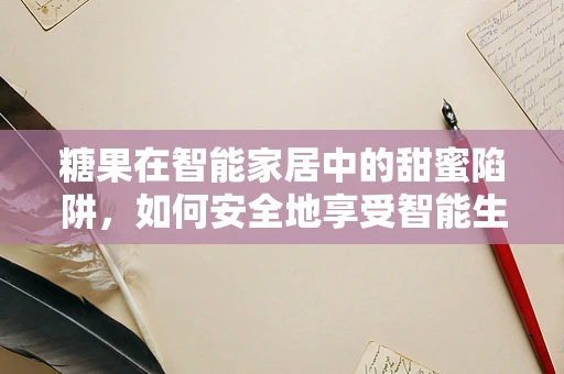 糖果在智能家居中的甜蜜陷阱，如何安全地享受智能生活？