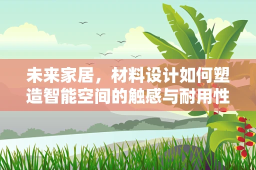 未来家居，材料设计如何塑造智能空间的触感与耐用性？