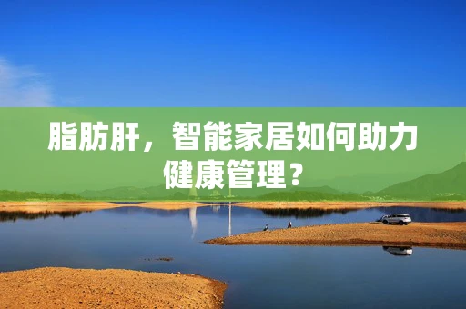 脂肪肝，智能家居如何助力健康管理？