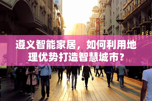 遵义智能家居，如何利用地理优势打造智慧城市？