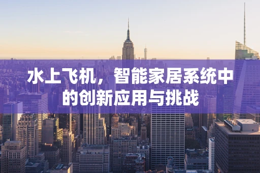 水上飞机，智能家居系统中的创新应用与挑战