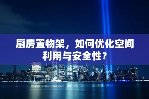 厨房置物架，如何优化空间利用与安全性？
