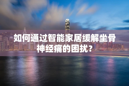 如何通过智能家居缓解坐骨神经痛的困扰？