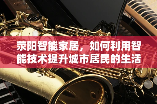 荥阳智能家居，如何利用智能技术提升城市居民的生活质量？