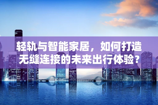轻轨与智能家居，如何打造无缝连接的未来出行体验？