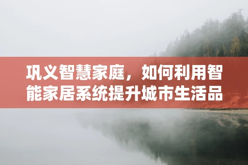 巩义智慧家庭，如何利用智能家居系统提升城市生活品质？